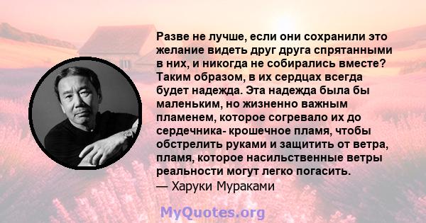 Разве не лучше, если они сохранили это желание видеть друг друга спрятанными в них, и никогда не собирались вместе? Таким образом, в их сердцах всегда будет надежда. Эта надежда была бы маленьким, но жизненно важным