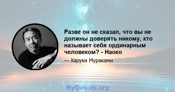 Разве он не сказал, что вы не должны доверять никому, кто называет себя ординарным человеком? - Наоко