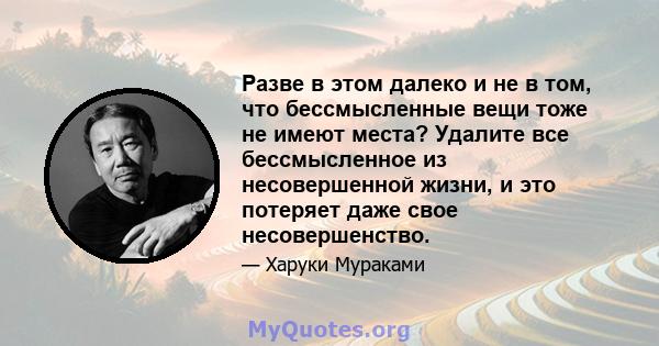 Разве в этом далеко и не в том, что бессмысленные вещи тоже не имеют места? Удалите все бессмысленное из несовершенной жизни, и это потеряет даже свое несовершенство.