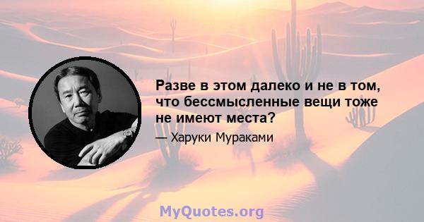 Разве в этом далеко и не в том, что бессмысленные вещи тоже не имеют места?