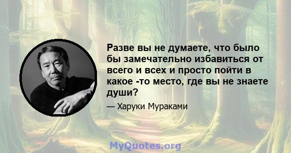 Разве вы не думаете, что было бы замечательно избавиться от всего и всех и просто пойти в какое -то место, где вы не знаете души?