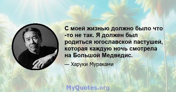 С моей жизнью должно было что -то не так. Я должен был родиться югославской пастушей, которая каждую ночь смотрела на Большой Медведис.