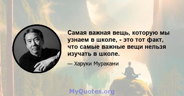 Самая важная вещь, которую мы узнаем в школе, - это тот факт, что самые важные вещи нельзя изучать в школе.