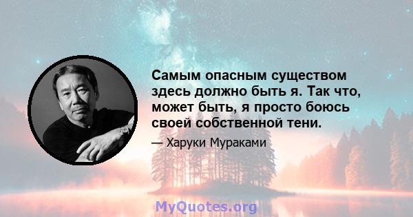 Самым опасным существом здесь должно быть я. Так что, может быть, я просто боюсь своей собственной тени.