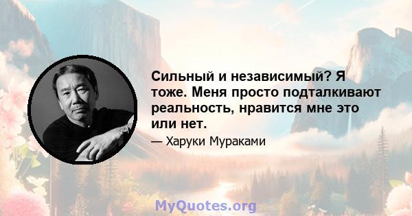 Сильный и независимый? Я тоже. Меня просто подталкивают реальность, нравится мне это или нет.