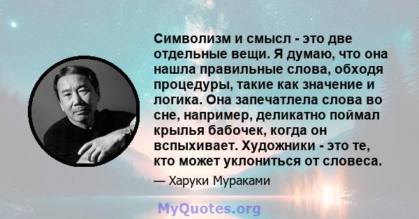 Символизм и смысл - это две отдельные вещи. Я думаю, что она нашла правильные слова, обходя процедуры, такие как значение и логика. Она запечатлела слова во сне, например, деликатно поймал крылья бабочек, когда он