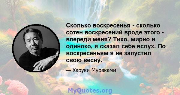 Сколько воскресенья - сколько сотен воскресений вроде этого - впереди меня? Тихо, мирно и одиноко, я сказал себе вслух. По воскресеньям я не запустил свою весну.