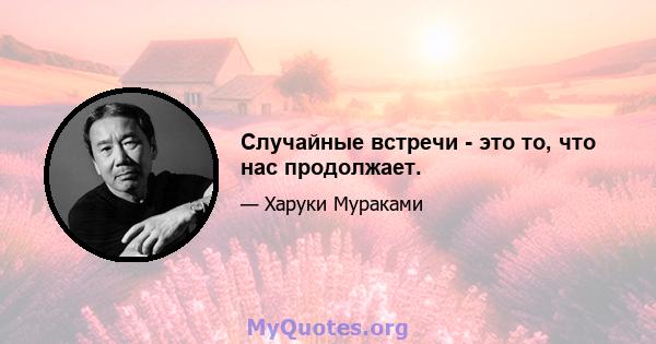 Случайные встречи - это то, что нас продолжает.