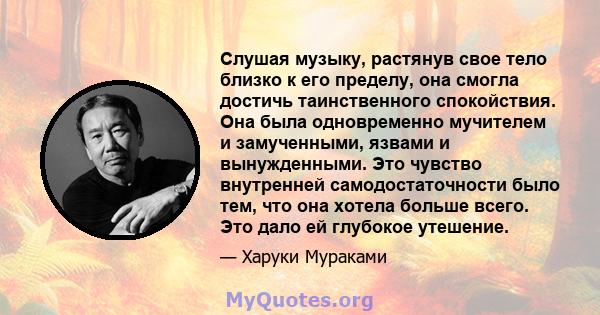 Слушая музыку, растянув свое тело близко к его пределу, она смогла достичь таинственного спокойствия. Она была одновременно мучителем и замученными, язвами и вынужденными. Это чувство внутренней самодостаточности было