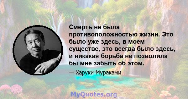 Смерть не была противоположностью жизни. Это было уже здесь, в моем существе, это всегда было здесь, и никакая борьба не позволила бы мне забыть об этом.