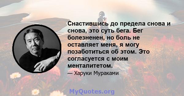 Снастившись до предела снова и снова, это суть бега. Бег болезненен, но боль не оставляет меня, я могу позаботиться об этом. Это согласуется с моим менталитетом.