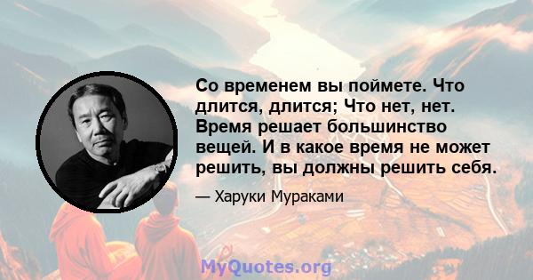 Со временем вы поймете. Что длится, длится; Что нет, нет. Время решает большинство вещей. И в какое время не может решить, вы должны решить себя.