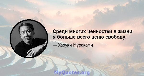 Среди многих ценностей в жизни я больше всего ценю свободу.