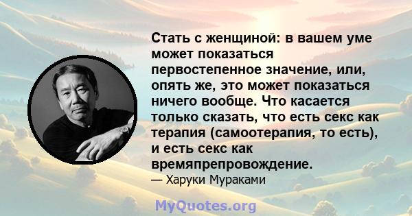 Стать с женщиной: в вашем уме может показаться первостепенное значение, или, опять же, это может показаться ничего вообще. Что касается только сказать, что есть секс как терапия (самоотерапия, то есть), и есть секс как