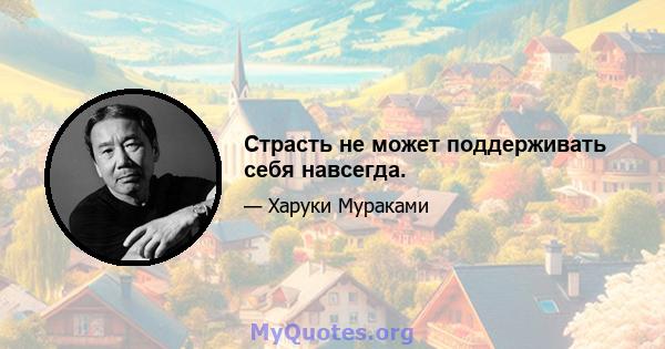 Страсть не может поддерживать себя навсегда.