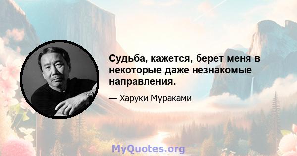 Судьба, кажется, берет меня в некоторые даже незнакомые направления.