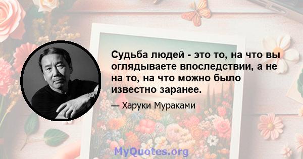 Судьба людей - это то, на что вы оглядываете впоследствии, а не на то, на что можно было известно заранее.