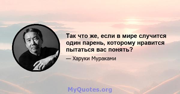 Так что же, если в мире случится один парень, которому нравится пытаться вас понять?