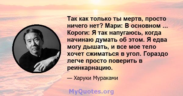 Так как только ты мертв, просто ничего нет? Мари: В основном ... Короги: Я так напугаюсь, когда начинаю думать об этом. Я едва могу дышать, и все мое тело хочет сжиматься в угол. Гораздо легче просто поверить в