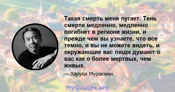 Такая смерть меня пугает. Тень смерти медленно, медленно погибнет в регионе жизни, и прежде чем вы узнаете, что все темно, и вы не можете видеть, и окружающие вас люди думают о вас как о более мертвых, чем живых.