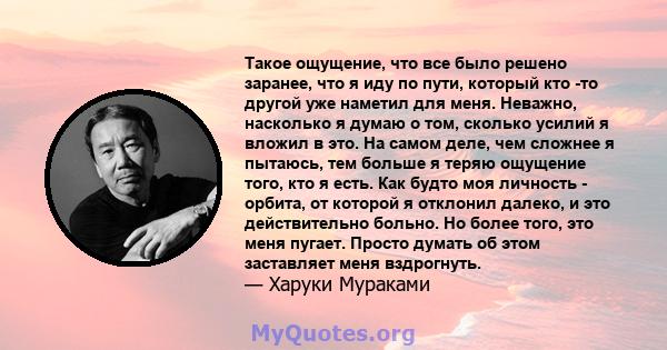 Такое ощущение, что все было решено заранее, что я иду по пути, который кто -то другой уже наметил для меня. Неважно, насколько я думаю о том, сколько усилий я вложил в это. На самом деле, чем сложнее я пытаюсь, тем