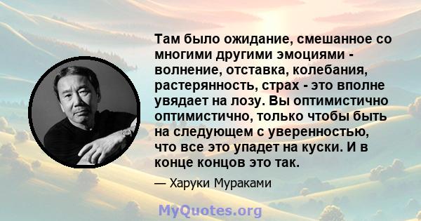 Там было ожидание, смешанное со многими другими эмоциями - волнение, отставка, колебания, растерянность, страх - это вполне увядает на лозу. Вы оптимистично оптимистично, только чтобы быть на следующем с уверенностью,