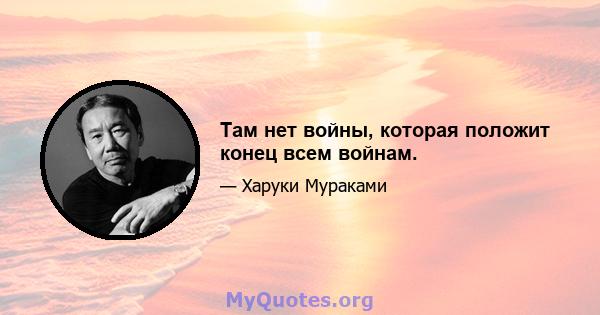 Там нет войны, которая положит конец всем войнам.