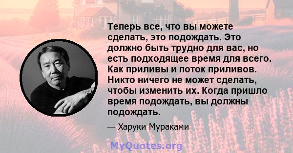 Теперь все, что вы можете сделать, это подождать. Это должно быть трудно для вас, но есть подходящее время для всего. Как приливы и поток приливов. Никто ничего не может сделать, чтобы изменить их. Когда пришло время