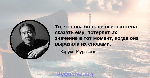 То, что она больше всего хотела сказать ему, потеряет их значение в тот момент, когда она выразила их словами.