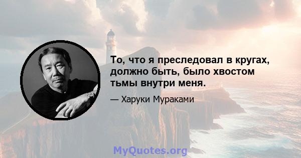 То, что я преследовал в кругах, должно быть, было хвостом тьмы внутри меня.