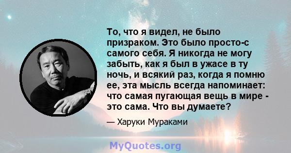 То, что я видел, не было призраком. Это было просто-с самого себя. Я никогда не могу забыть, как я был в ужасе в ту ночь, и всякий раз, когда я помню ее, эта мысль всегда напоминает: что самая пугающая вещь в мире - это 