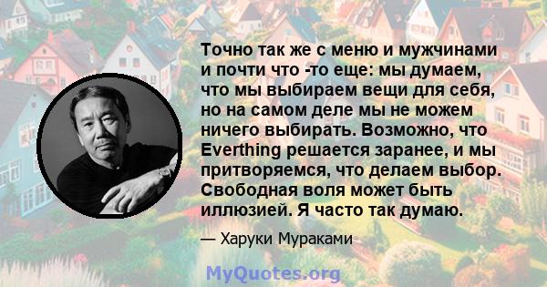 Точно так же с меню и мужчинами и почти что -то еще: мы думаем, что мы выбираем вещи для себя, но на самом деле мы не можем ничего выбирать. Возможно, что Everthing решается заранее, и мы притворяемся, что делаем выбор. 