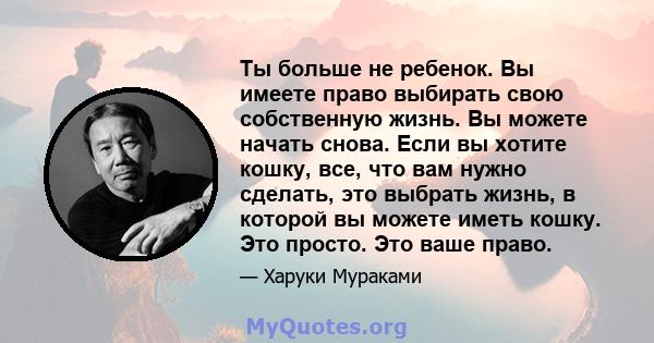 Ты больше не ребенок. Вы имеете право выбирать свою собственную жизнь. Вы можете начать снова. Если вы хотите кошку, все, что вам нужно сделать, это выбрать жизнь, в которой вы можете иметь кошку. Это просто. Это ваше