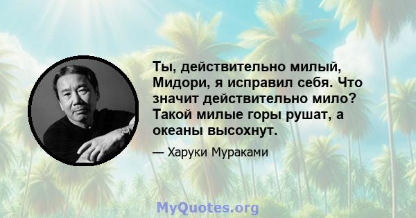 Ты, действительно милый, Мидори, я исправил себя. Что значит действительно мило? Такой милые горы рушат, а океаны высохнут.