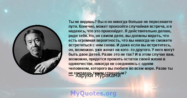 Ты не видишь? Вы и он никогда больше не пересекаете пути. Конечно, может произойти случайная встреча, и я надеюсь, что это произойдет. Я действительно делаю, ради тебя. Но, на самом деле, вы должны видеть, что есть