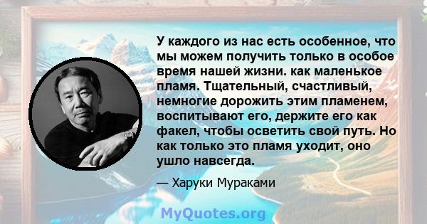 У каждого из нас есть особенное, что мы можем получить только в особое время нашей жизни. как маленькое пламя. Тщательный, счастливый, немногие дорожить этим пламенем, воспитывают его, держите его как факел, чтобы