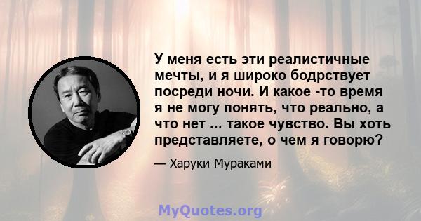 У меня есть эти реалистичные мечты, и я широко бодрствует посреди ночи. И какое -то время я не могу понять, что реально, а что нет ... такое чувство. Вы хоть представляете, о чем я говорю?