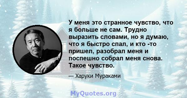 У меня это странное чувство, что я больше не сам. Трудно выразить словами, но я думаю, что я быстро спал, и кто -то пришел, разобрал меня и поспешно собрал меня снова. Такое чувство.