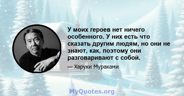 У моих героев нет ничего особенного. У них есть что сказать другим людям, но они не знают, как, поэтому они разговаривают с собой.