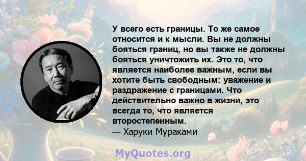 У всего есть границы. То же самое относится и к мысли. Вы не должны бояться границ, но вы также не должны бояться уничтожить их. Это то, что является наиболее важным, если вы хотите быть свободным: уважение и