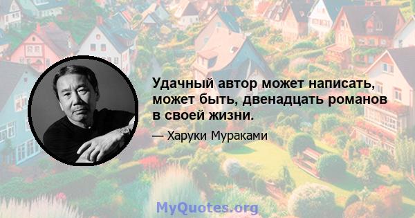 Удачный автор может написать, может быть, двенадцать романов в своей жизни.