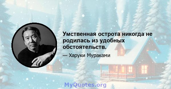 Умственная острота никогда не родилась из удобных обстоятельств.