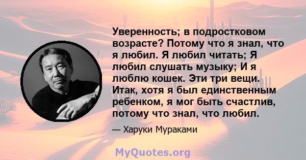 Уверенность; в подростковом возрасте? Потому что я знал, что я любил. Я любил читать; Я любил слушать музыку; И я люблю кошек. Эти три вещи. Итак, хотя я был единственным ребенком, я мог быть счастлив, потому что знал,