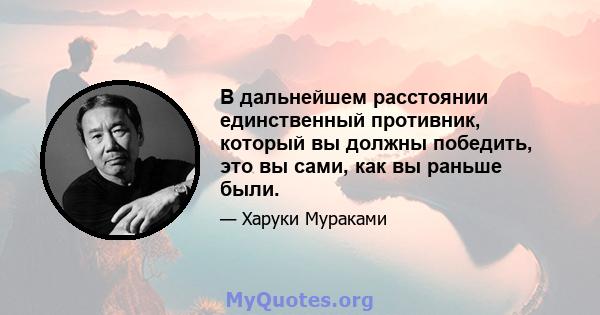 В дальнейшем расстоянии единственный противник, который вы должны победить, это вы сами, как вы раньше были.