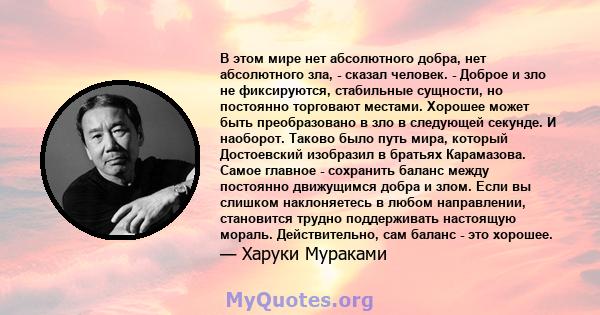 В этом мире нет абсолютного добра, нет абсолютного зла, - сказал человек. - Доброе и зло не фиксируются, стабильные сущности, но постоянно торговают местами. Хорошее может быть преобразовано в зло в следующей секунде. И 