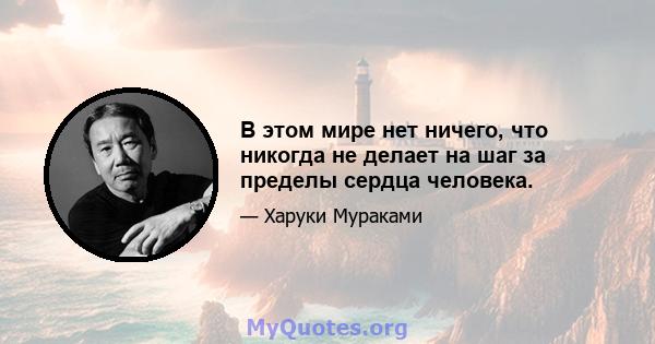 В этом мире нет ничего, что никогда не делает на шаг за пределы сердца человека.