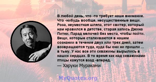 В любой день, что -то требует наше внимание. Что -нибудь вообще, несущественные вещи. Роза, неуместная шляпа, этот свитер, который нам нравился в детстве, старая запись Джина Питни. Парад мелочей без места, чтобы пойти. 