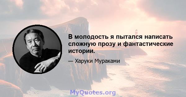 В молодость я пытался написать сложную прозу и фантастические истории.