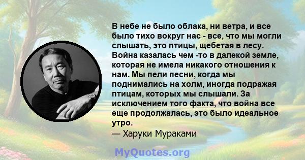 В небе не было облака, ни ветра, и все было тихо вокруг нас - все, что мы могли слышать, это птицы, щебетая в лесу. Война казалась чем -то в далекой земле, которая не имела никакого отношения к нам. Мы пели песни, когда 