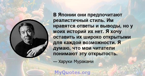 В Японии они предпочитают реалистичный стиль. Им нравятся ответы и выводы, но у моих историй их нет. Я хочу оставить их широко открытыми для каждой возможности. Я думаю, что мои читатели понимают эту открытость.